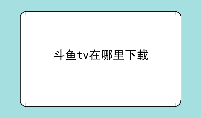 斗鱼tv在哪里下载