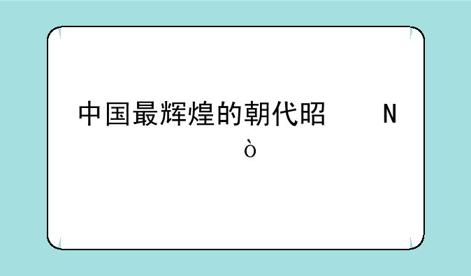 中国最辉煌的朝代是哪一个？
