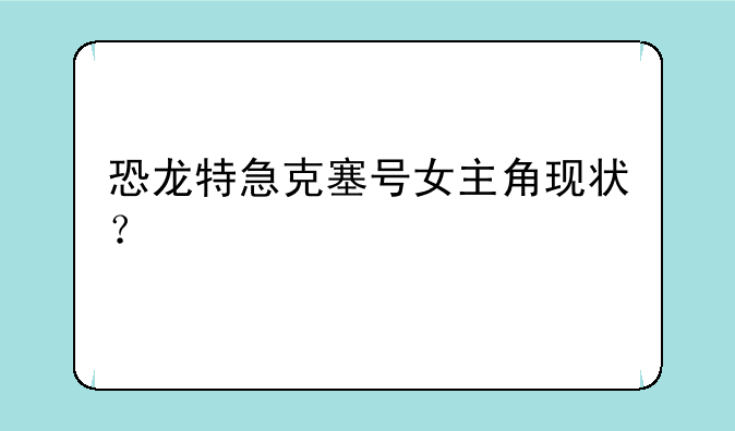 恐龙特急克塞号女主角现状？