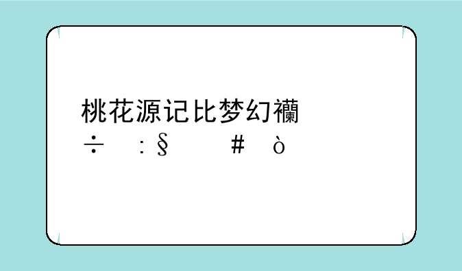 桃花源记比梦幻西游好玩么？