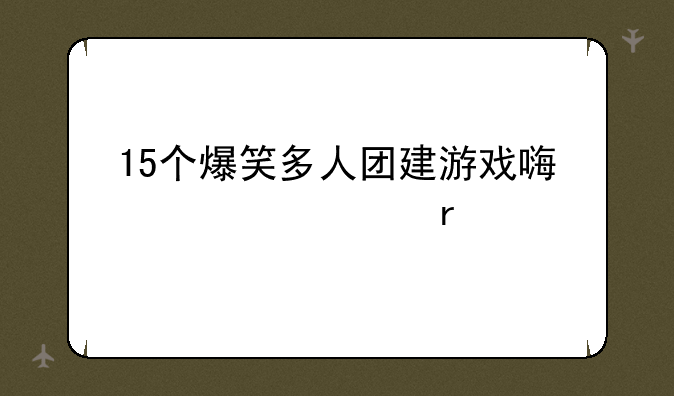 15个爆笑多人团建游戏嗨翻全场