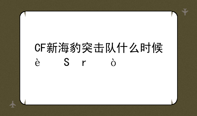CF新海豹突击队什么时候返场？