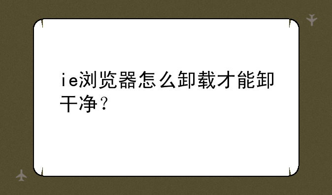 ie浏览器怎么卸载才能卸干净？