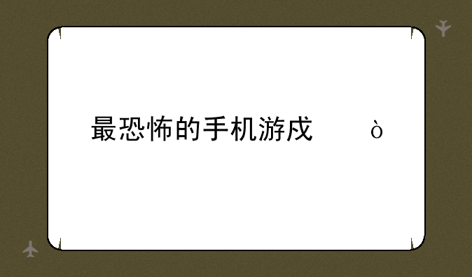最恐怖的手机游戏？