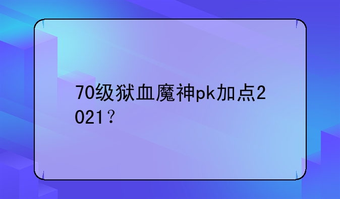 70级狱血魔神pk加点2021？