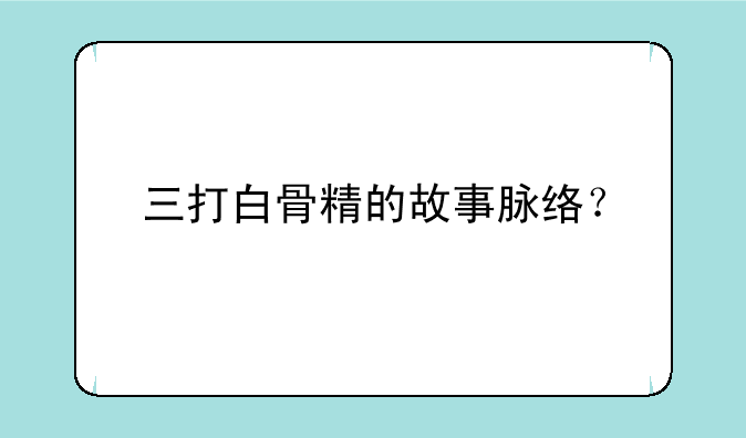 三打白骨精的故事脉络？