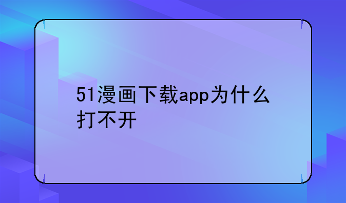 51漫画下载app为什么打不开