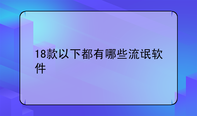 18款以下都有哪些流氓软件