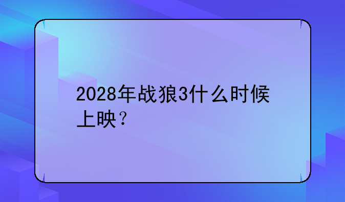 2028年战狼3什么时候上映？