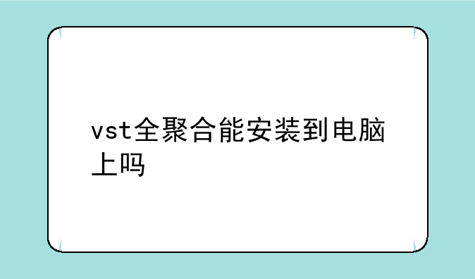 vst全聚合能安装到电脑上吗