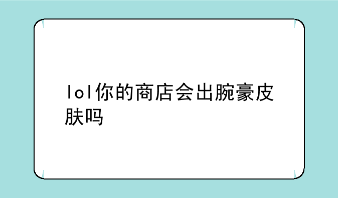 lol你的商店会出腕豪皮肤吗