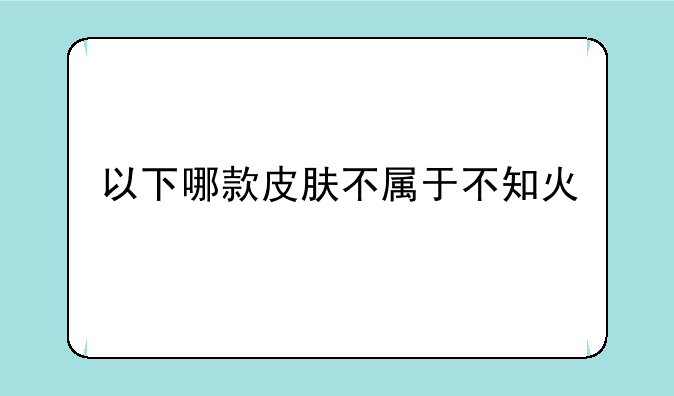 以下哪款皮肤不属于不知火