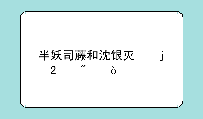 半妖司藤和沈银灯的区别？
