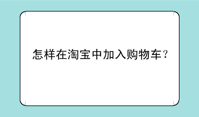 怎样在淘宝中加入购物车？