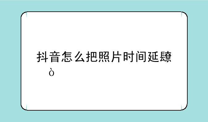抖音怎么把照片时间延长？