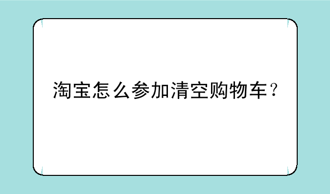 淘宝怎么参加清空购物车？