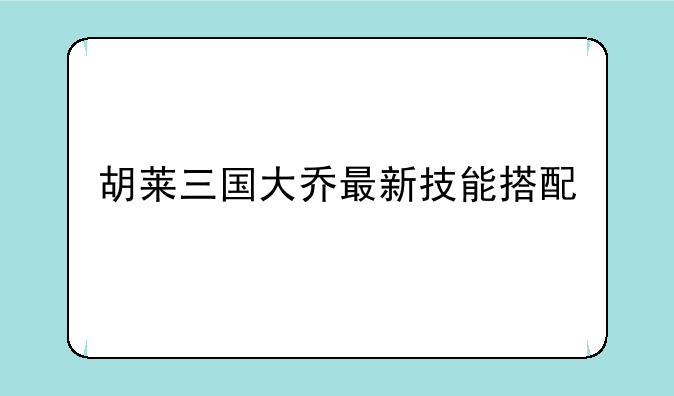 胡莱三国大乔最新技能搭配