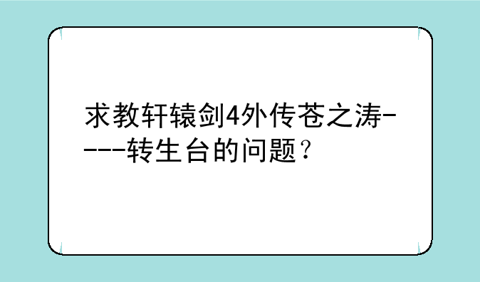 求教轩辕剑4外传苍之涛----转生台的问题？