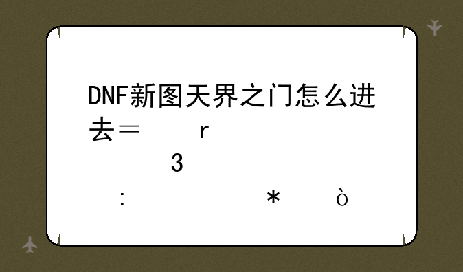 DNF新图天界之门怎么进去？在那里接任务？