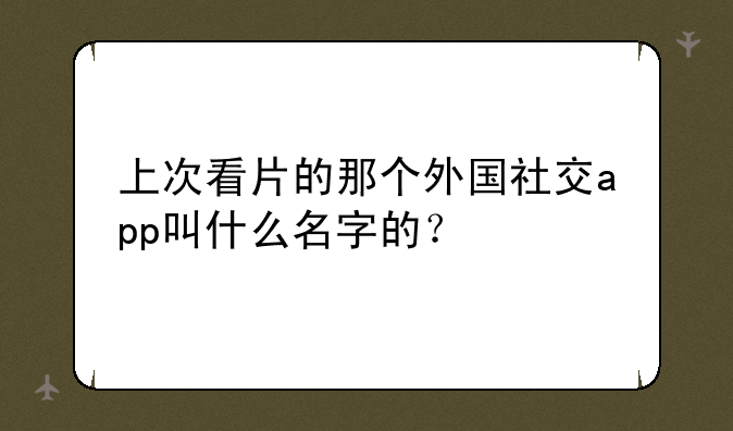 上次看片的那个外国社交app叫什么名字的？
