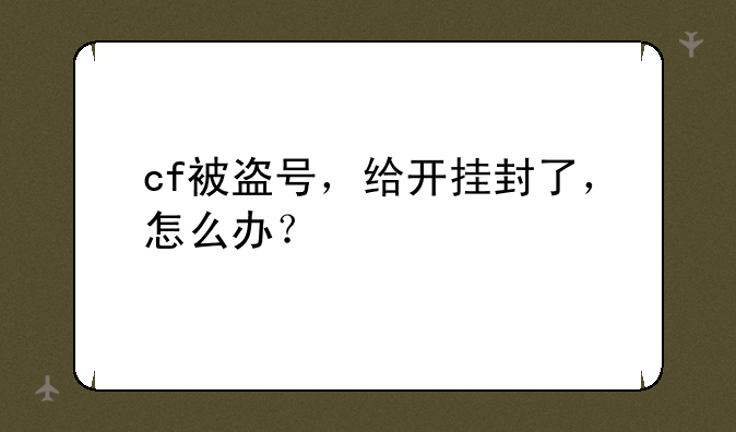 cf被盗号，给开挂封了，怎么办？