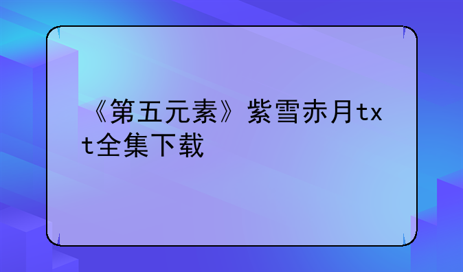 《第五元素》紫雪赤月txt全集下载