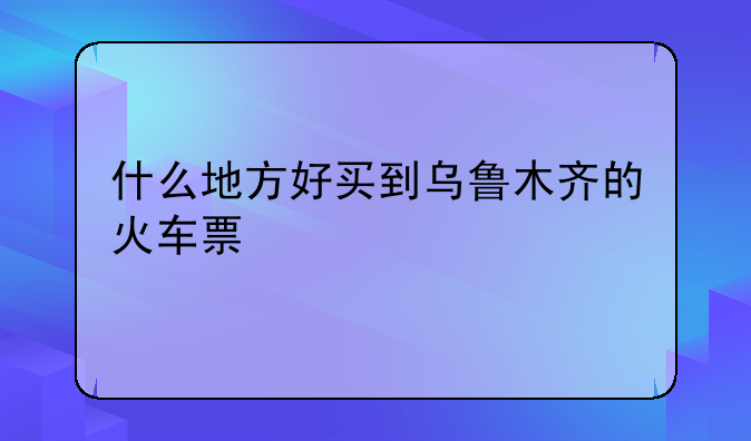 什么地方好买到乌鲁木齐的火车票