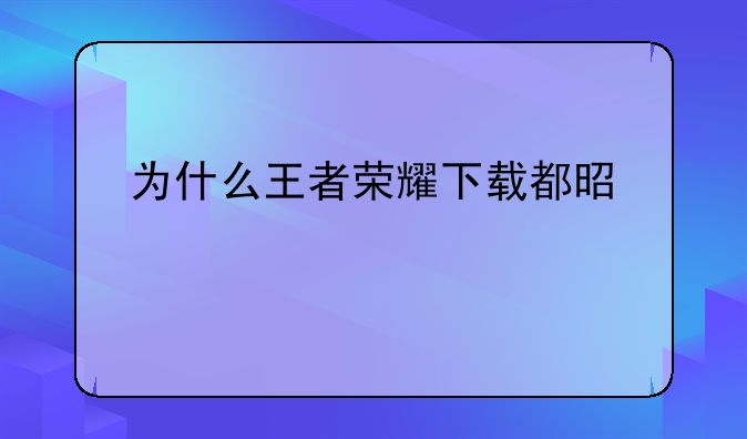 为什么王者荣耀下载都是老版本？