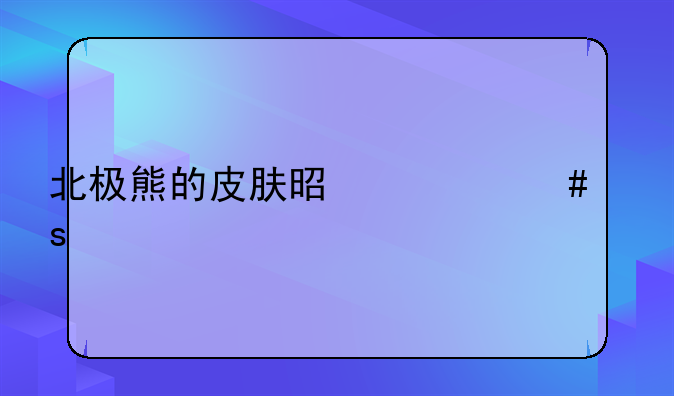 北极熊的皮肤是什么颜色蚂蚁庄园