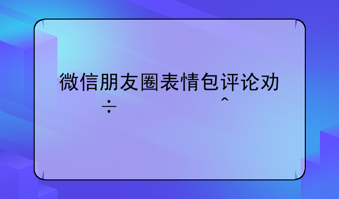 微信朋友圈表情包评论功能已关闭