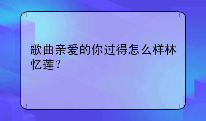 歌曲亲爱的你过得怎么样林忆莲？