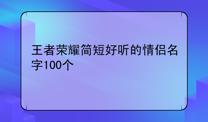 王者荣耀简短好听的情侣名字100个