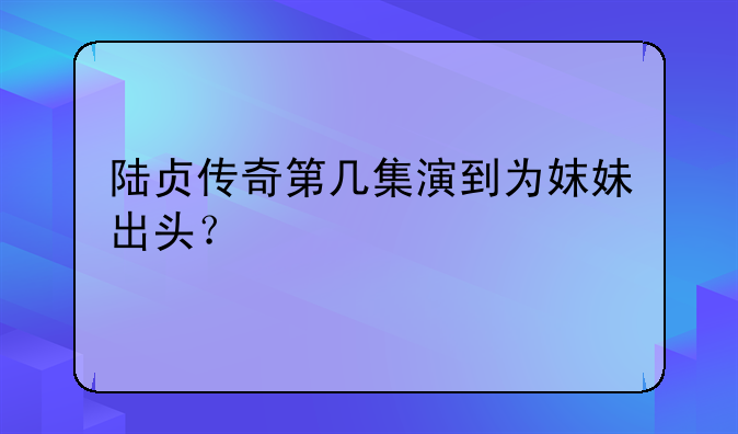 陆贞传奇第几集演到为妺妹出头？