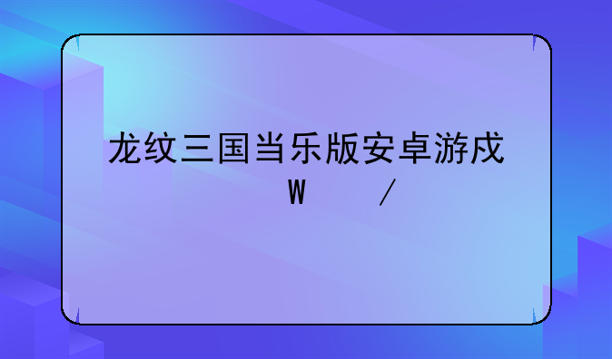 龙纹三国当乐版安卓游戏如何下载