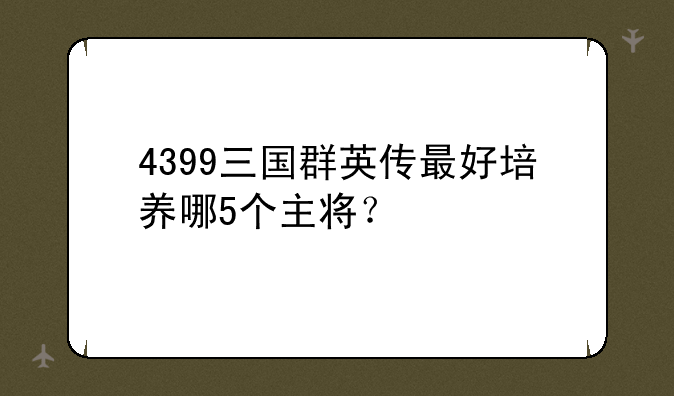 4399三国群英传最好培养哪5个主将？