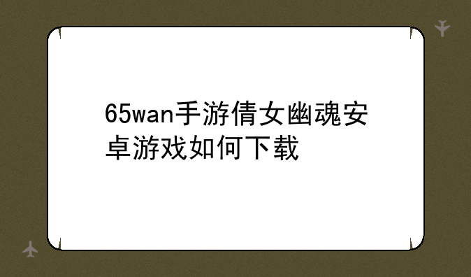 65wan手游倩女幽魂安卓游戏如何下载
