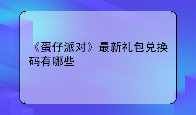 《蛋仔派对》最新礼包兑换码有哪些