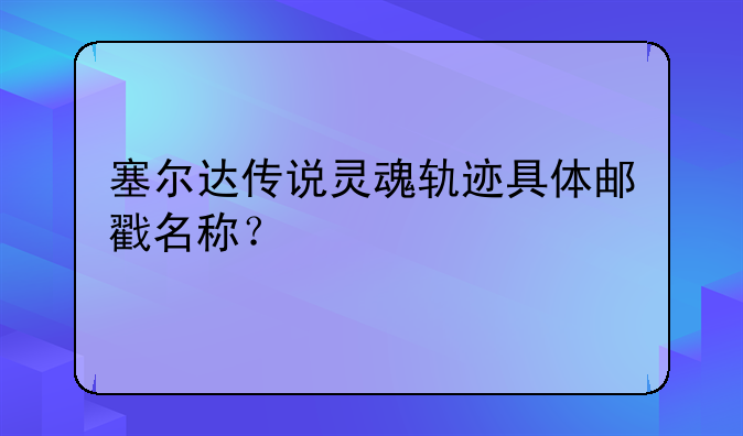 塞尔达传说灵魂轨迹具体邮戳名称？