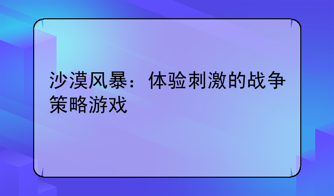 沙漠风暴：体验刺激的战争策略游戏