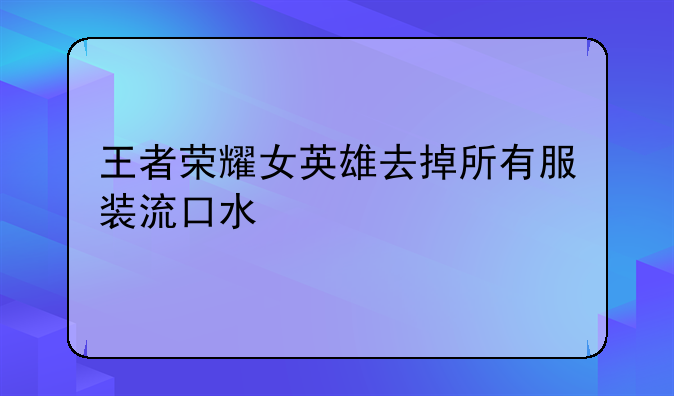 王者荣耀女英雄去掉所有服装流口水
