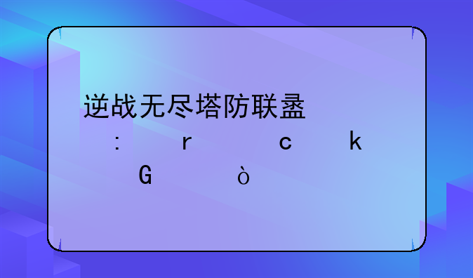 逆战无尽塔防联盟大厦最高多少关？