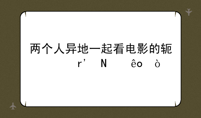 两个人异地一起看电影的软件有哪些？