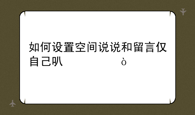 如何设置空间说说和留言仅自己可见？