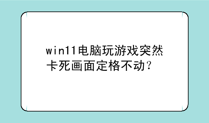 win11电脑玩游戏突然卡死画面定格不动？