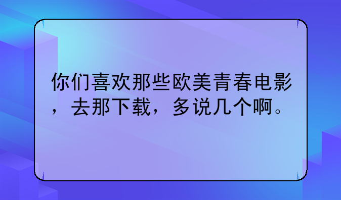 你们喜欢那些欧美青春电影，去那下载，多说几个啊。