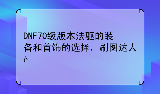 DNF70级版本法驱的装备和首饰的选择，刷图达人进