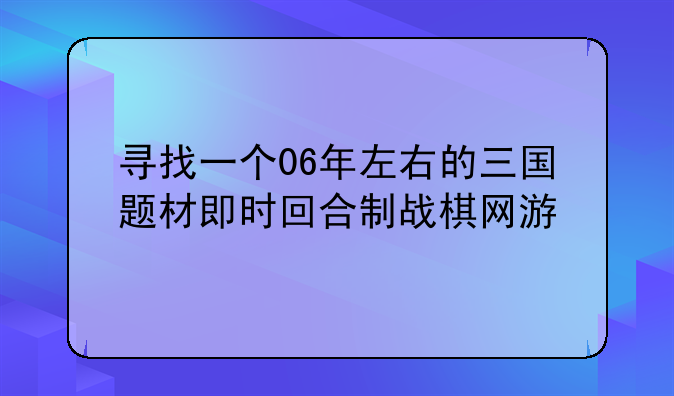 寻找一个06年左右的三国题材即时回合制战棋网游