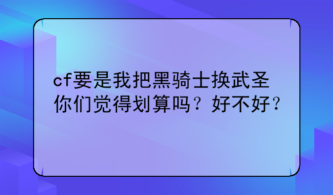 cf要是我把黑骑士换武圣你们觉得划算吗？好不好？