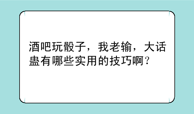 酒吧玩骰子，我老输，大话蛊有哪些实用的技巧啊？