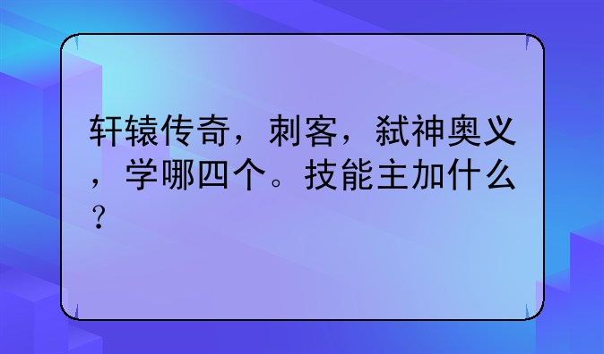轩辕传奇，刺客，弑神奥义，学哪四个。技能主加什么？